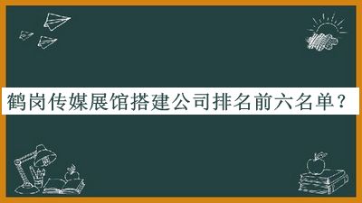 鶴崗傳媒展館搭建公司排名前六名單揭曉，趕快收藏