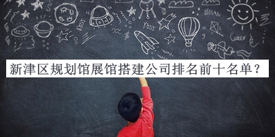 新津區(qū)規(guī)劃館展館搭建公司排名前十名單宣布，網(wǎng)友推薦