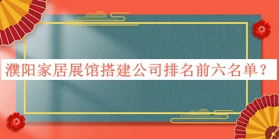濮陽(yáng)家居展館搭建公司排名前六名單揭曉，趕快收藏