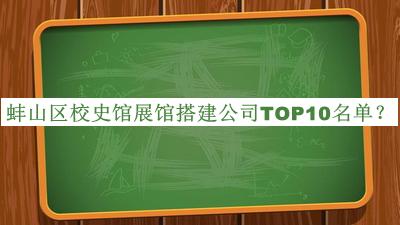 蚌山區(qū)校史館展館搭建公司TOP10名單公布，網(wǎng)友推薦