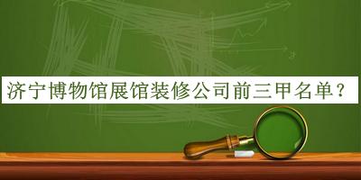 濟(jì)寧博物館展館裝修公司前三甲名單宣布，良心推薦