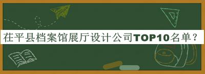 茌平縣檔案館展廳設(shè)計公司TOP10名單揭曉，良心推薦
