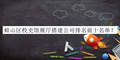 蚌山區(qū)校史館展廳搭建公司排名前十名單宣布，網(wǎng)友推薦