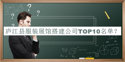 廬江縣服裝展館搭建公司TOP10名單宣布，閱后既刪