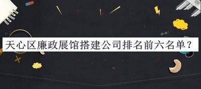 天心區(qū)廉政展館搭建公司排名前六名單公布，閱后既刪