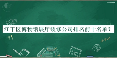 江干區(qū)博物館展廳裝修公司排名前十名單發(fā)布，值得一看