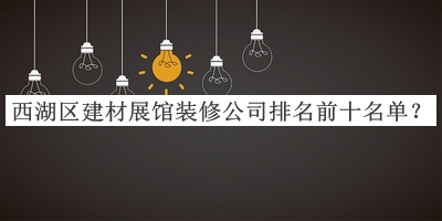 西湖區(qū)建材展館裝修公司排名前十名單公布，趕快收藏