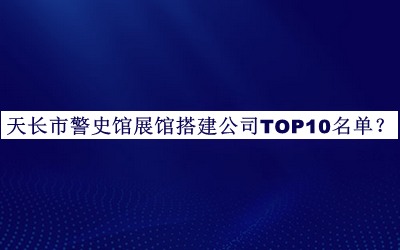 天長(zhǎng)市警史館展館搭建公司TOP10名單宣布，網(wǎng)友推薦