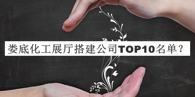婁底化工展廳搭建公司TOP10名單發(fā)布，值得一看