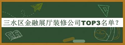 三水區(qū)金融展廳裝修公司TOP3名單發(fā)布，閱后既刪