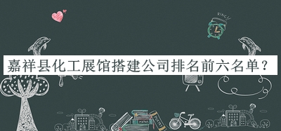 嘉祥縣化工展館搭建公司排名前六名單推出，網(wǎng)友推薦
