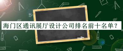 海門區(qū)通訊展廳設(shè)計公司排名前十名單發(fā)布，網(wǎng)友推薦