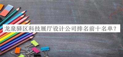 龍泉驛區(qū)科技展廳設(shè)計(jì)公司排名前十名單揭曉，閱后既刪