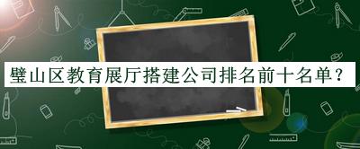 璧山區(qū)教育展廳搭建公司排名前十名單發(fā)布，良心推薦