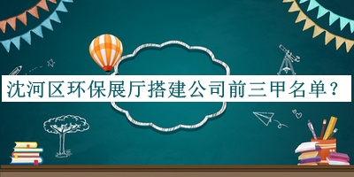 沈河區(qū)環(huán)保展廳搭建公司前三甲名單推出，良心推薦