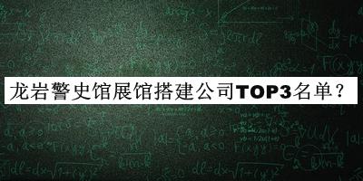 龍巖警史館展館搭建公司TOP3名單發(fā)布，網友推薦