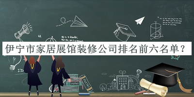 伊寧市家居展館裝修公司排名前六名單發(fā)布，良心推薦