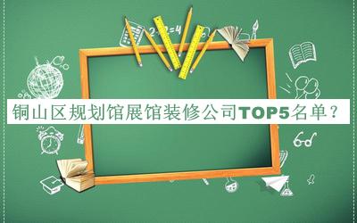 銅山區(qū)規(guī)劃館展館裝修公司TOP5名單揭曉，閱后既刪