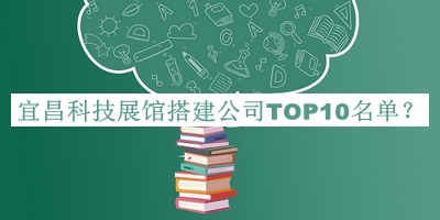 宜昌科技展館搭建公司TOP10名單宣布，閱后既刪