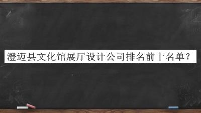 澄邁縣文化館展廳設(shè)計公司排名前十名單推出，良心推薦
