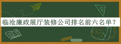 臨滄廉政展廳裝修公司排名前六名單推出，趕快收藏
