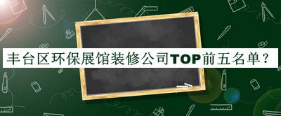 豐臺區(qū)環(huán)保展館裝修公司TOP前五名單公布，值得一看