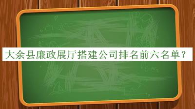 大余縣廉政展廳搭建公司排名前六名單宣布，閱后既刪