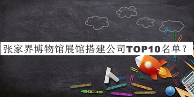 張家界博物館展館搭建公司TOP10名單公開，良心推薦