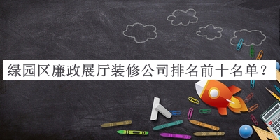 綠園區(qū)廉政展廳裝修公司排名前十名單推出，閱后既刪