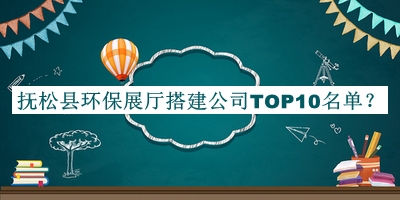 撫松縣環(huán)保展廳搭建公司TOP10名單公開，值得一看