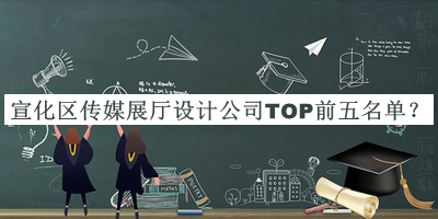 宣化區(qū)傳媒展廳設(shè)計(jì)公司TOP前五名單發(fā)布，閱后既刪