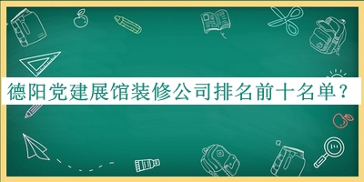 德陽黨建展館裝修公司排名前十名單公布，閱后既刪