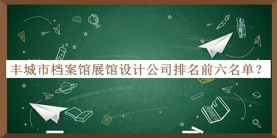 豐城市檔案館展館設(shè)計(jì)公司排名前六名單揭曉，網(wǎng)友推薦