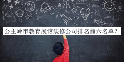 公主嶺市教育展館裝修公司排名前六名單宣布，網(wǎng)友推薦