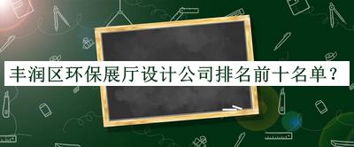 豐潤區(qū)環(huán)保展廳設(shè)計(jì)公司排名前十名單公布，閱后既刪