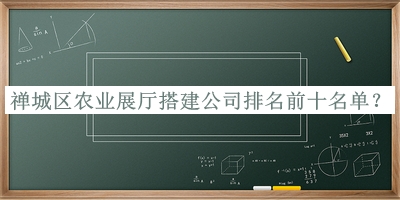 禪城區(qū)農業(yè)展廳搭建公司排名前十名單發(fā)布，值得一看
