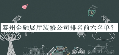 泰州金融展廳裝修公司排名前六名單發(fā)布，值得一看