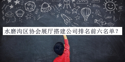 水磨溝區(qū)協(xié)會展廳搭建公司排名前六名單公布，閱后既刪