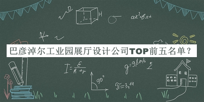 巴彥淖爾工業(yè)園展廳設計公司TOP前五名單推出，網友推薦