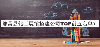 都昌縣化工展館搭建公司TOP前五名單揭曉，值得一看
