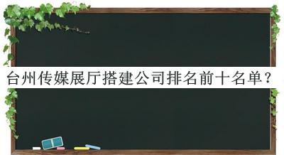 臺州傳媒展廳搭建公司排名前十名單揭曉，良心推薦