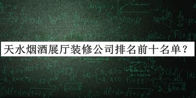 天水煙酒展廳裝修公司排名前十名單發(fā)布，網(wǎng)友推薦