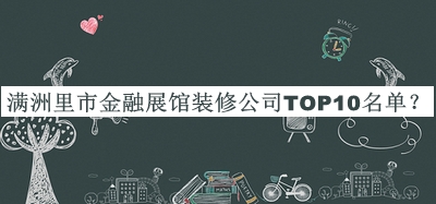 滿洲里市金融展館裝修公司TOP10名單發(fā)布，閱后既刪