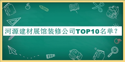 河源建材展館裝修公司TOP10名單發(fā)布，良心推薦