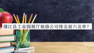蒲江縣工業(yè)園展廳裝修公司排名前六名單揭曉，網(wǎng)友推薦