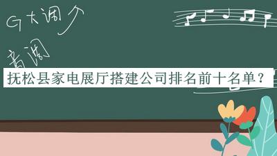 撫松縣家電展廳搭建公司排名前十名單發(fā)布，閱后既刪
