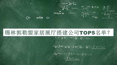 錫林郭勒盟家居展廳搭建公司TOP5名單推出，網(wǎng)友推薦