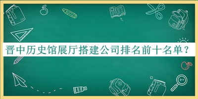 晉中歷史館展廳搭建公司排名前十名單公布，趕快收藏