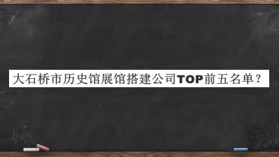 大石橋市歷史館展館搭建公司TOP前五名單推出，網(wǎng)友推薦
