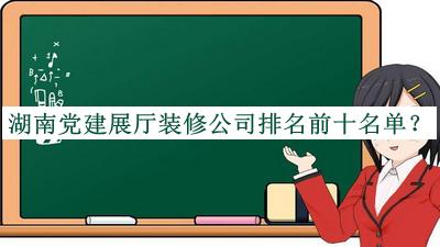 湖南黨建展廳裝修公司排名前十名單公布，值得一看